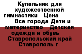 Купальник для художественной гимнастики › Цена ­ 20 000 - Все города Дети и материнство » Детская одежда и обувь   . Ставропольский край,Ставрополь г.